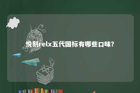 悦刻relx五代国标有哪些口味？ 